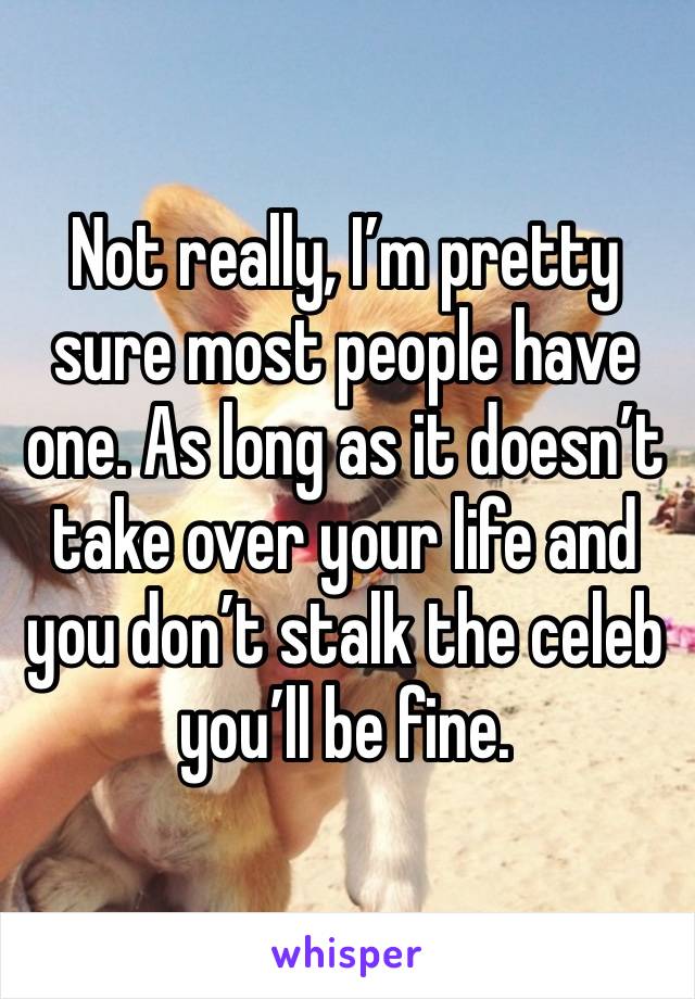 Not really, I’m pretty sure most people have one. As long as it doesn’t take over your life and you don’t stalk the celeb you’ll be fine.