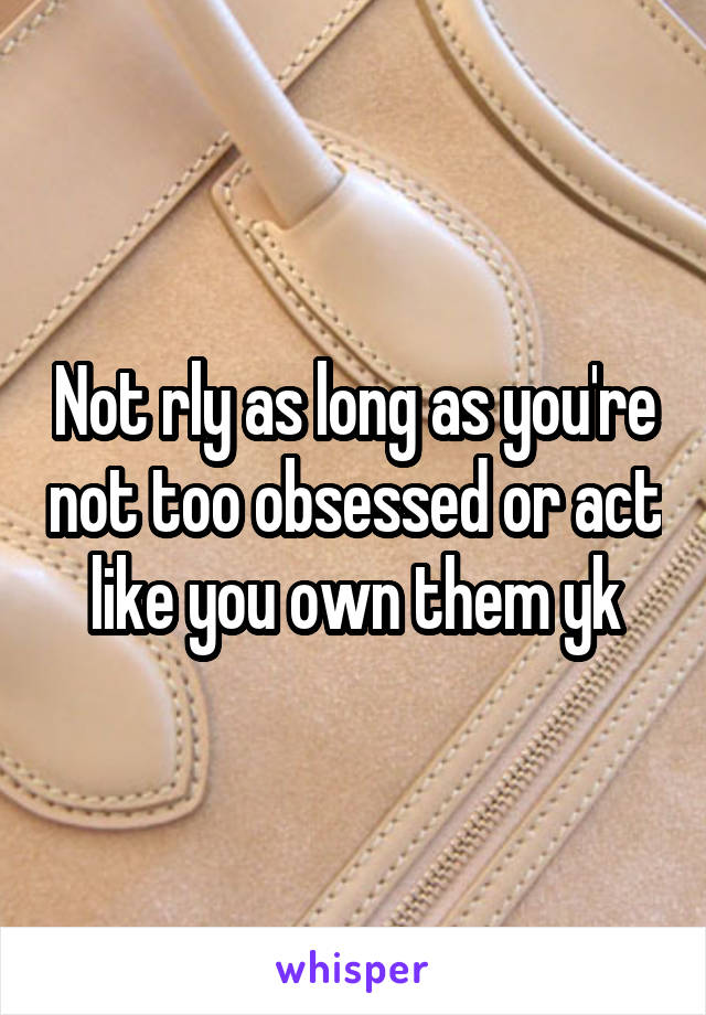 Not rly as long as you're not too obsessed or act like you own them yk