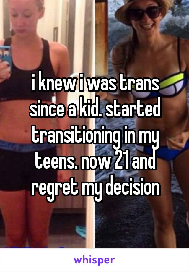 i knew i was trans since a kid. started transitioning in my teens. now 21 and regret my decision