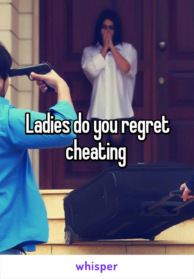 Ladies do you regret cheating 