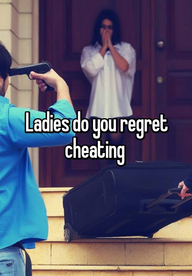 Ladies do you regret cheating 