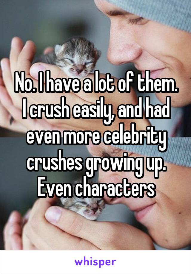 No. I have a lot of them. I crush easily, and had even more celebrity crushes growing up. Even characters