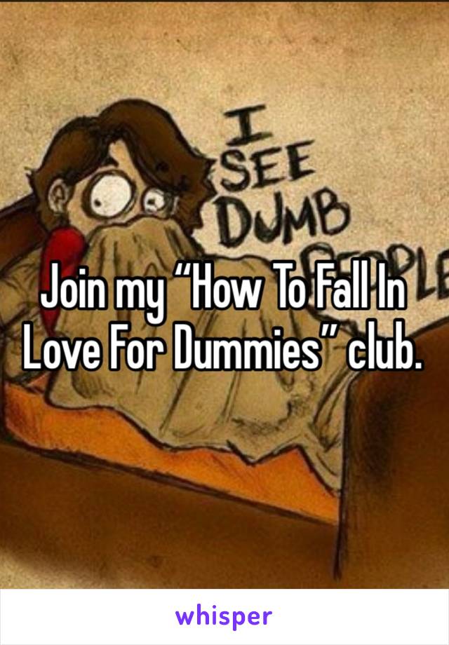 Join my “How To Fall In Love For Dummies” club.