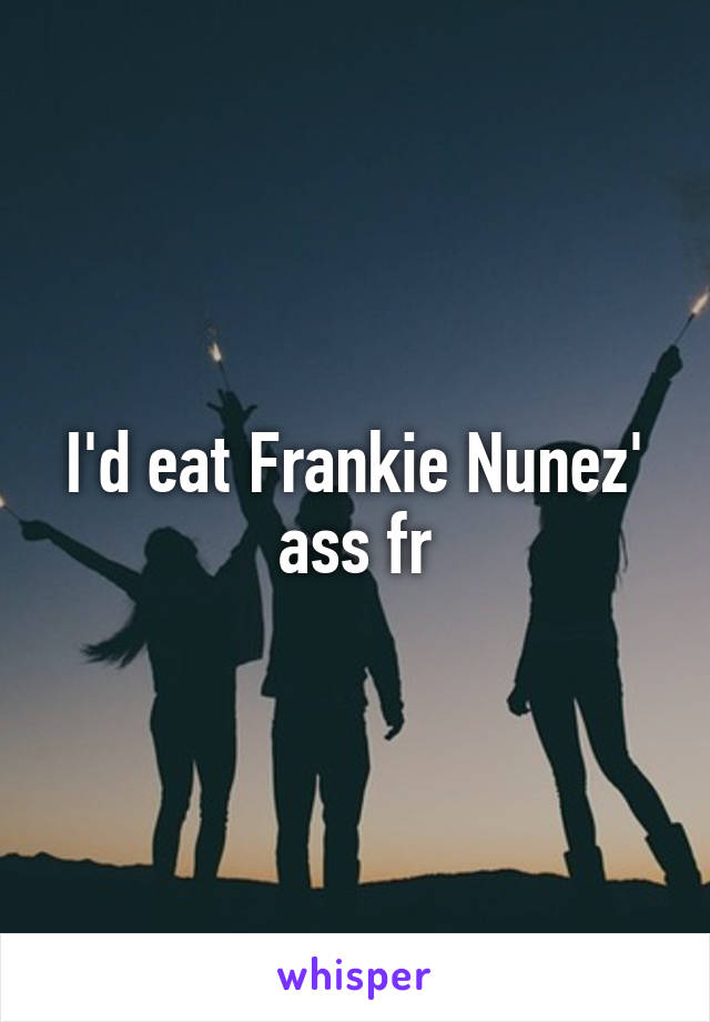 I'd eat Frankie Nunez' ass fr