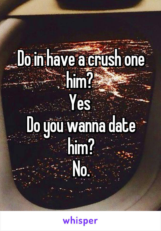 Do in have a crush one him? 
Yes 
Do you wanna date him?
No.