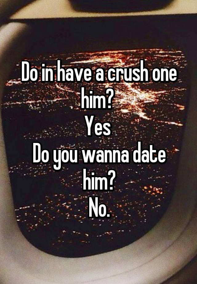 Do in have a crush one him? 
Yes 
Do you wanna date him?
No.