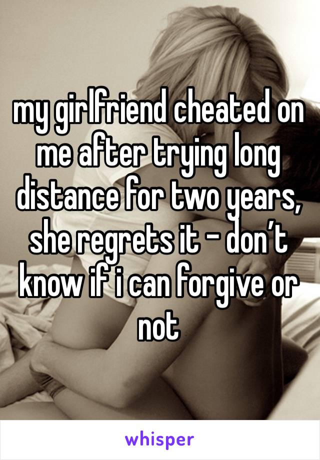 my girlfriend cheated on me after trying long distance for two years, she regrets it - don’t know if i can forgive or not