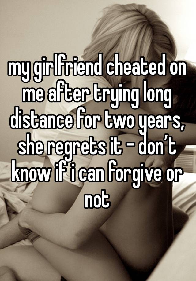 my girlfriend cheated on me after trying long distance for two years, she regrets it - don’t know if i can forgive or not