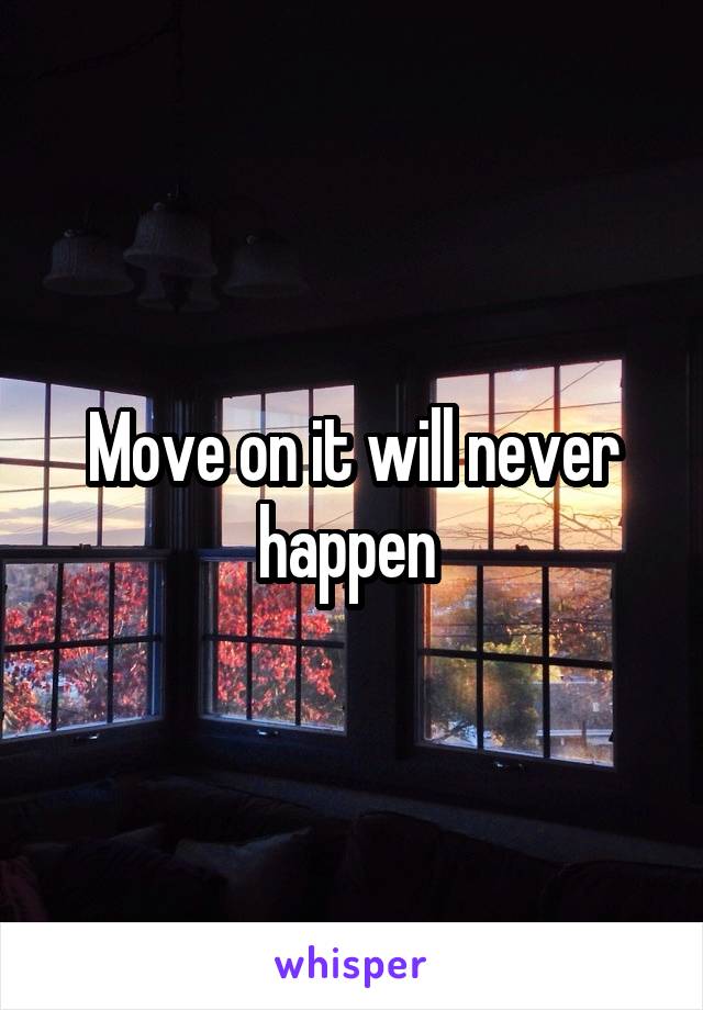 Move on it will never happen 