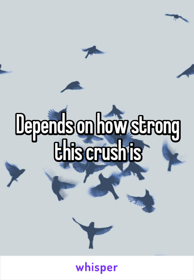 Depends on how strong this crush is