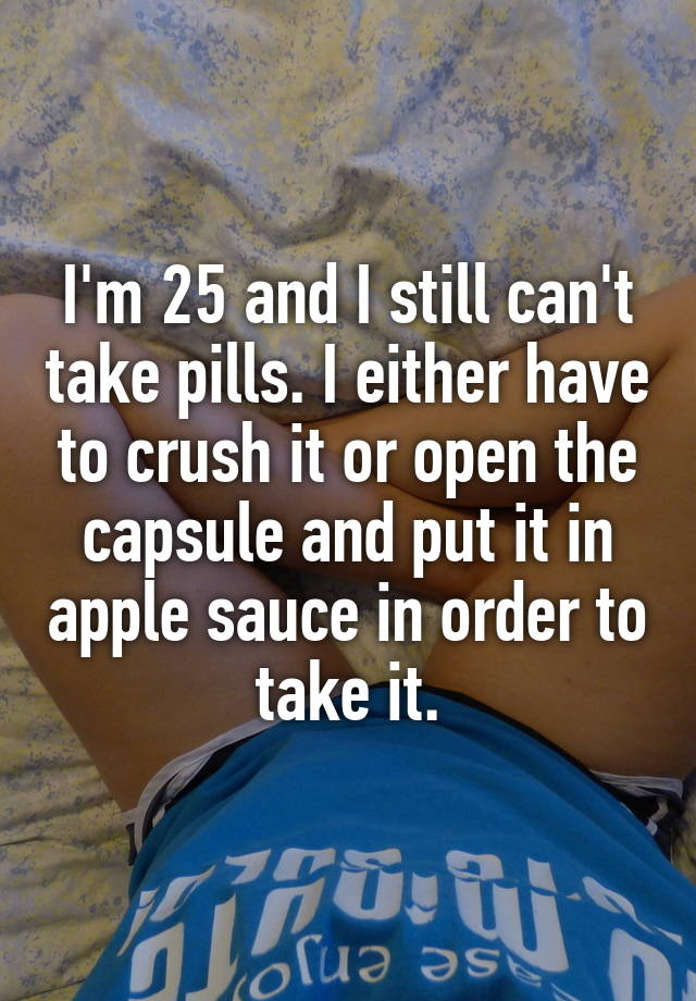 I'm 25 and I still can't take pills. I either have to crush it or open the capsule and put it in apple sauce in order to take it.