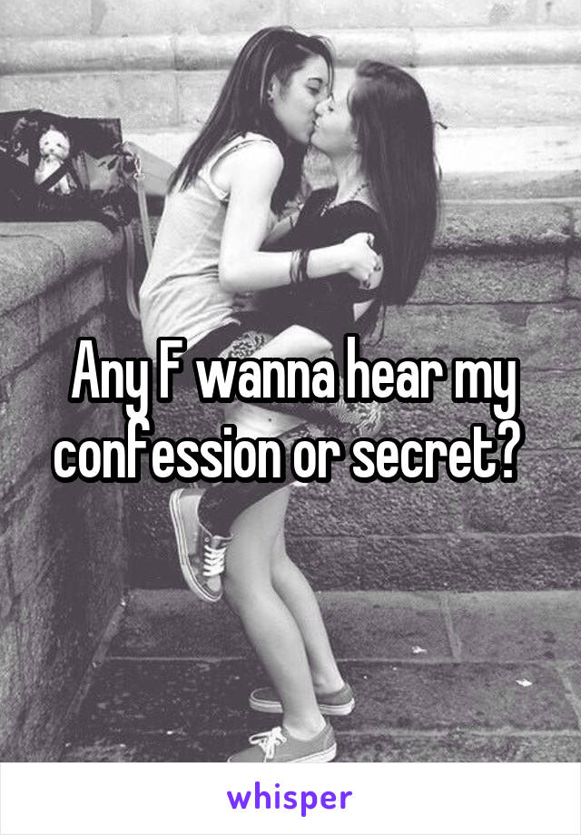 Any F wanna hear my confession or secret? 