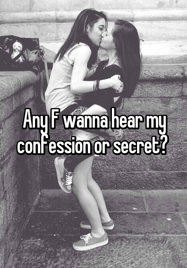 Any F wanna hear my confession or secret? 