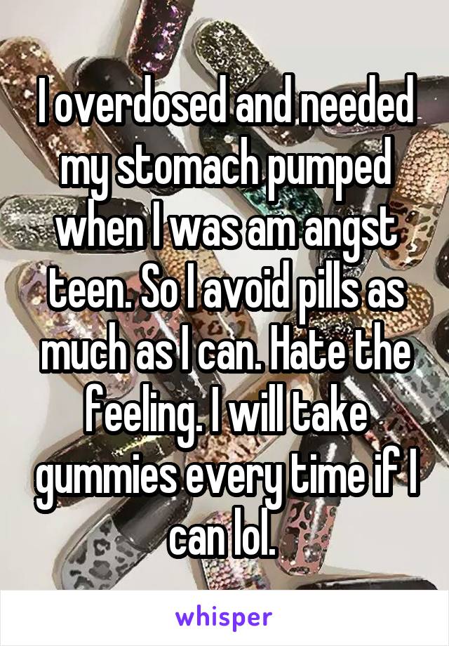 I overdosed and needed my stomach pumped when I was am angst teen. So I avoid pills as much as I can. Hate the feeling. I will take gummies every time if I can lol. 