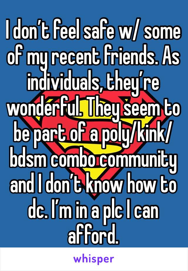 I don’t feel safe w/ some of my recent friends. As individuals, they’re wonderful. They seem to be part of a poly/kink/bdsm combo community and I don’t know how to dc. I’m in a plc I can afford.