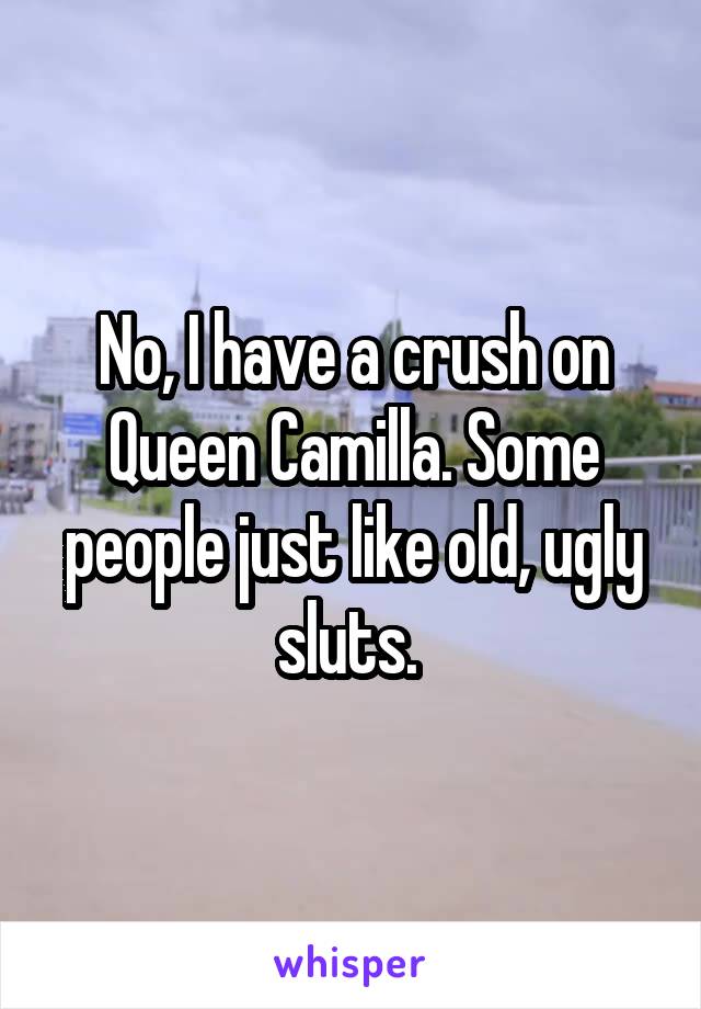 No, I have a crush on Queen Camilla. Some people just like old, ugly sluts. 