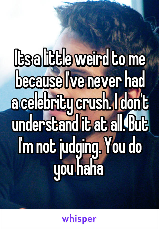 Its a little weird to me because I've never had a celebrity crush. I don't understand it at all. But I'm not judging. You do you haha 