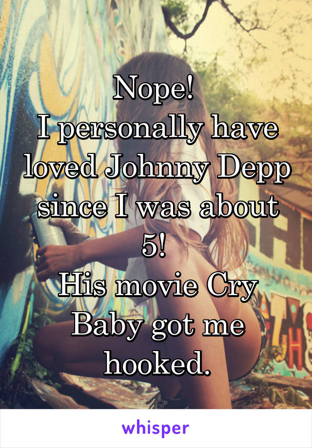 Nope! 
I personally have loved Johnny Depp since I was about 5! 
His movie Cry Baby got me hooked.