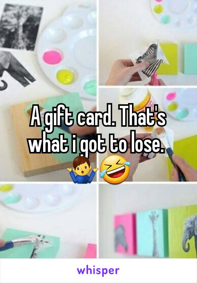 A gift card. That's what i got to lose. 
🤷‍♂️🤣