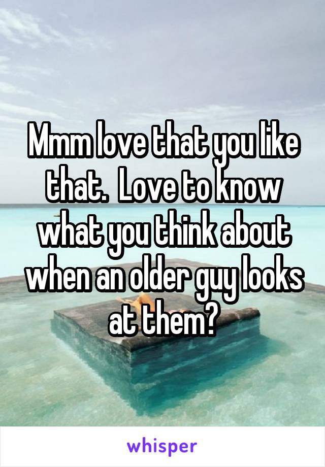 Mmm love that you like that.  Love to know what you think about when an older guy looks at them?