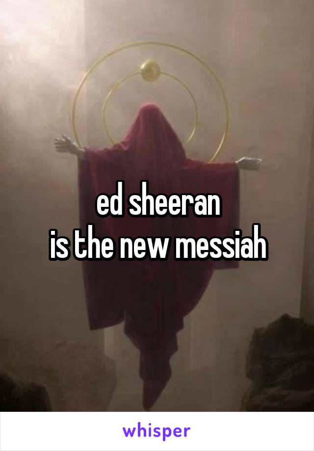 ed sheeran
is the new messiah