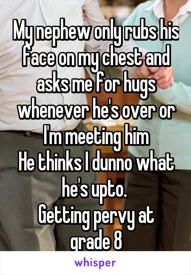 My nephew only rubs his face on my chest and asks me for hugs whenever he's over or I'm meeting him
He thinks I dunno what he's upto. 
Getting pervy at grade 8