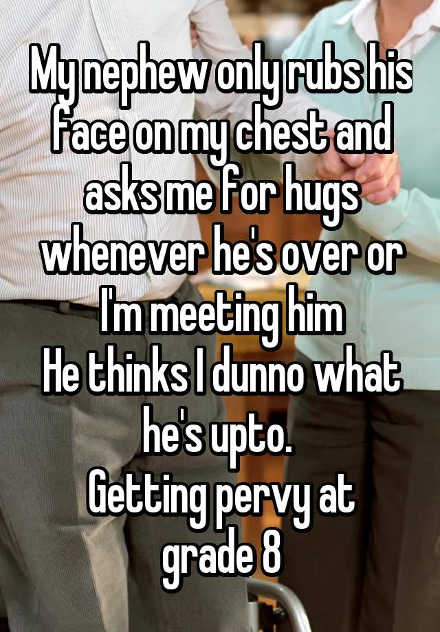 My nephew only rubs his face on my chest and asks me for hugs whenever he's over or I'm meeting him
He thinks I dunno what he's upto. 
Getting pervy at grade 8