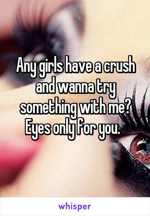 Any girls have a crush and wanna try something with me?
Eyes only for you.  
