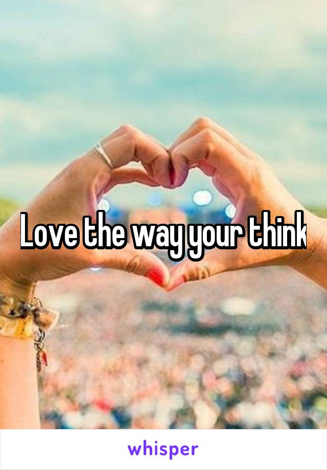 Love the way your think