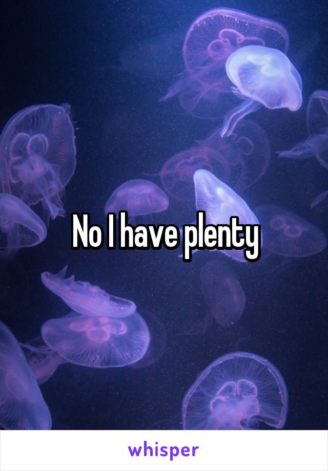 No I have plenty