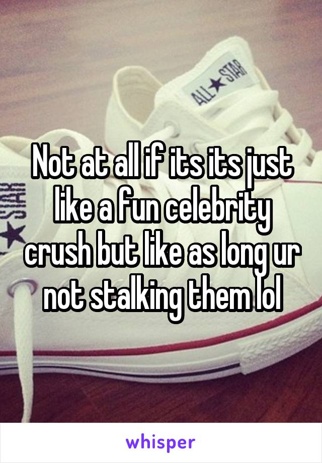 Not at all if its its just like a fun celebrity crush but like as long ur not stalking them lol