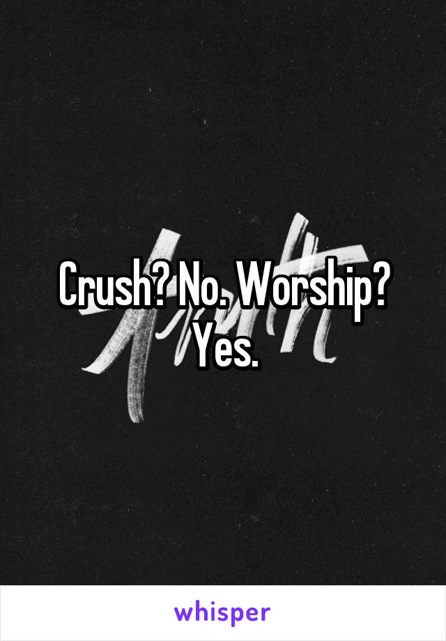 Crush? No. Worship? Yes.