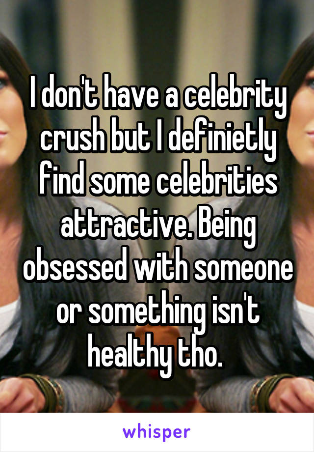 I don't have a celebrity crush but I definietly find some celebrities attractive. Being obsessed with someone or something isn't healthy tho. 