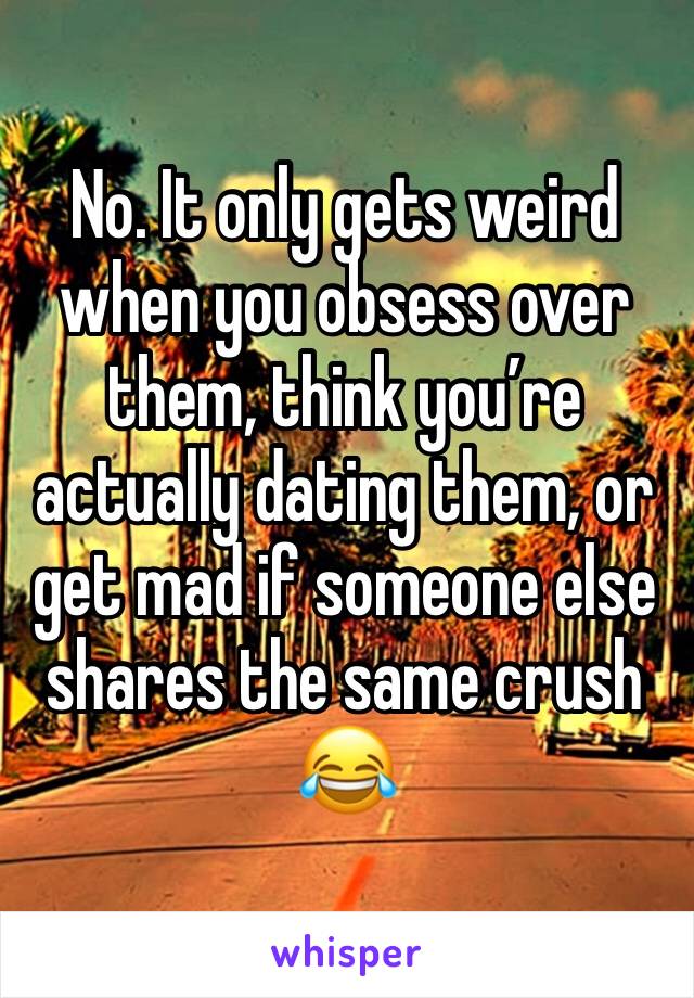 No. It only gets weird when you obsess over them, think you’re actually dating them, or get mad if someone else shares the same crush 😂