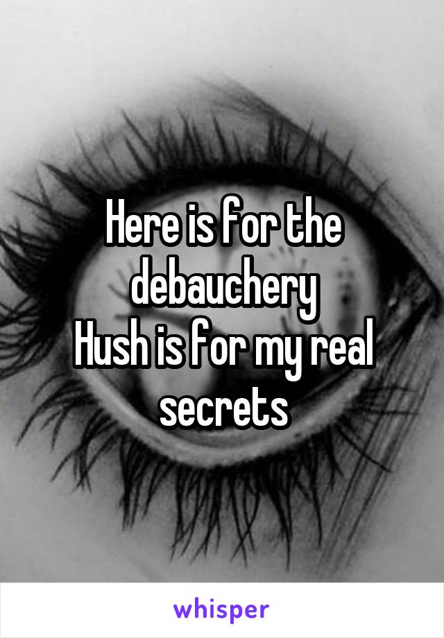 Here is for the debauchery
Hush is for my real secrets