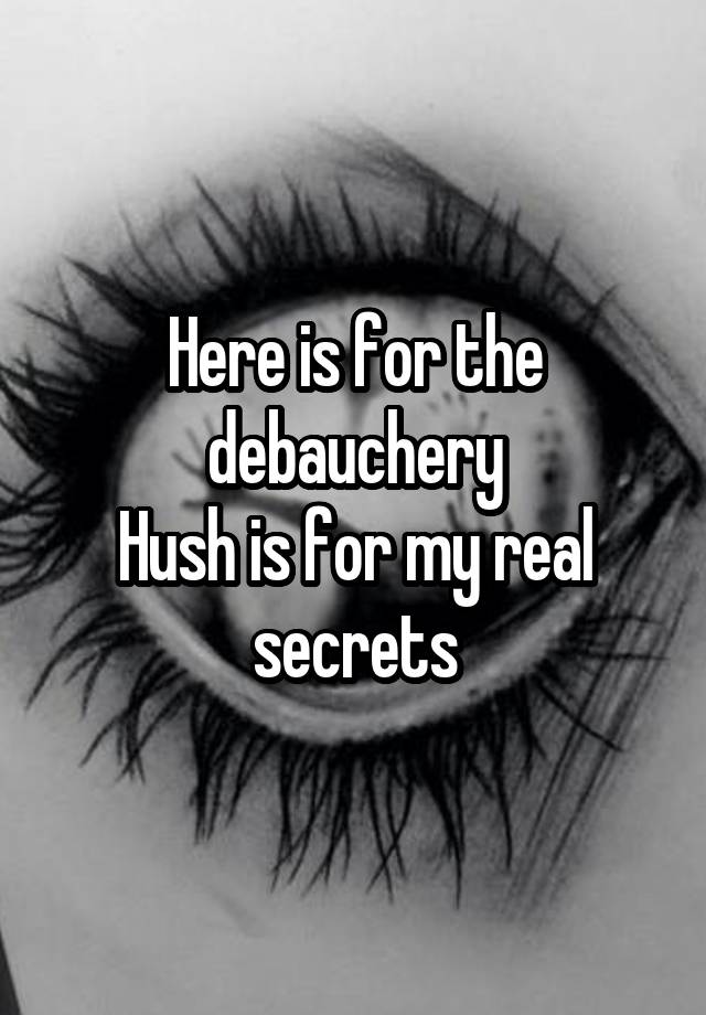 Here is for the debauchery
Hush is for my real secrets