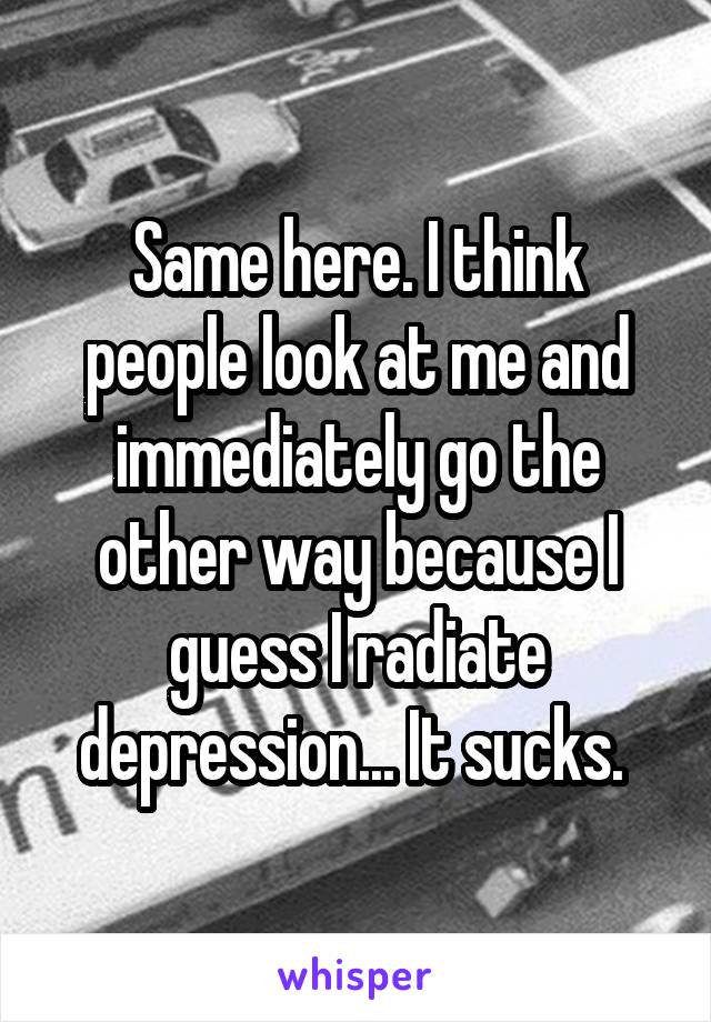 Same here. I think people look at me and immediately go the other way because I guess I radiate depression... It sucks. 