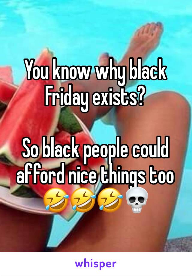 You know why black Friday exists? 

So black people could afford nice things too🤣🤣🤣💀