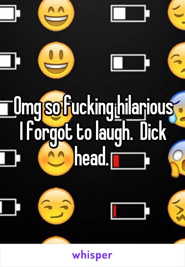 Omg so fucking hilarious I forgot to laugh.  Dick head. 