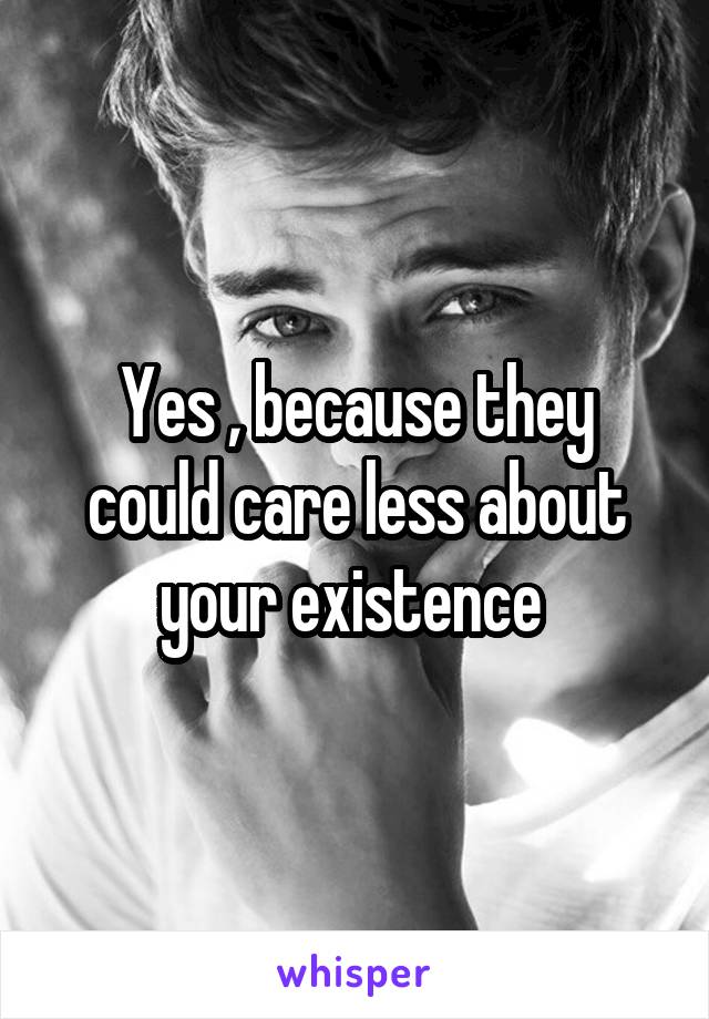 Yes , because they could care less about your existence 