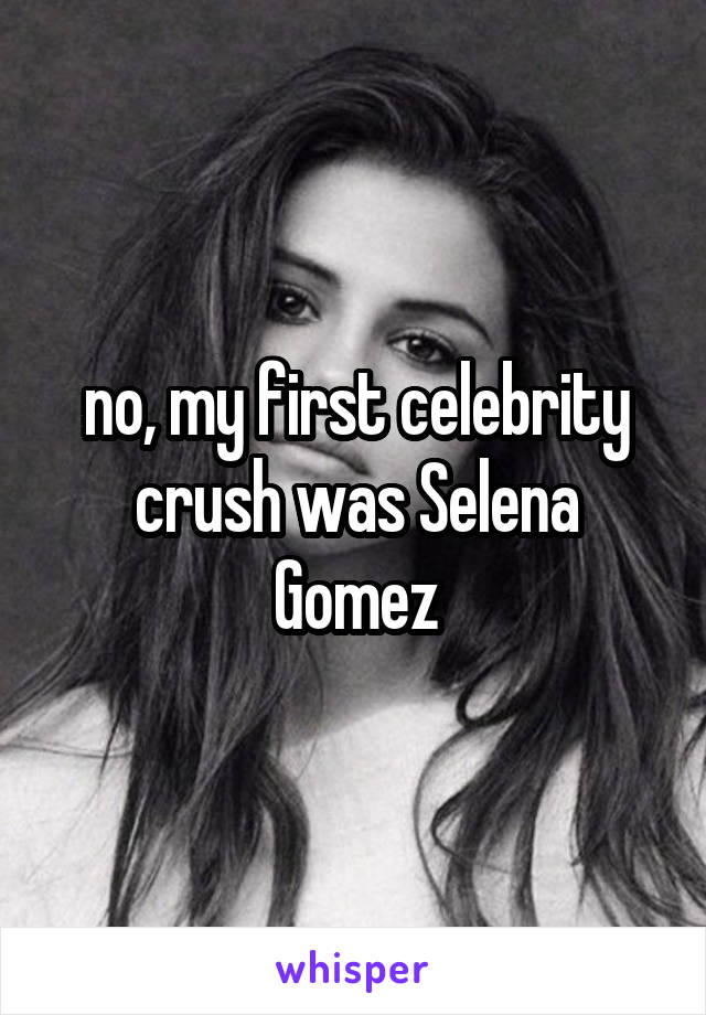 no, my first celebrity crush was Selena Gomez