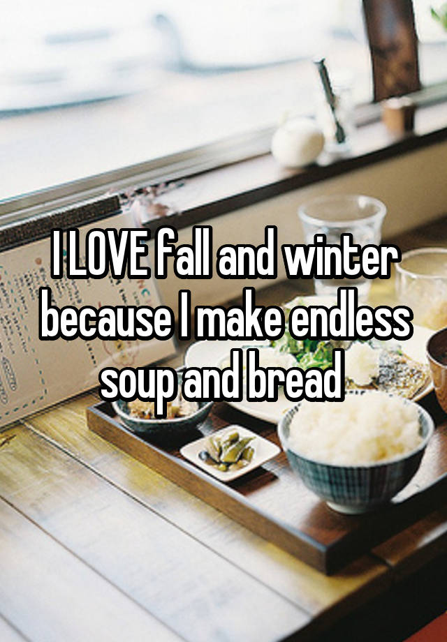 I LOVE fall and winter because I make endless soup and bread 