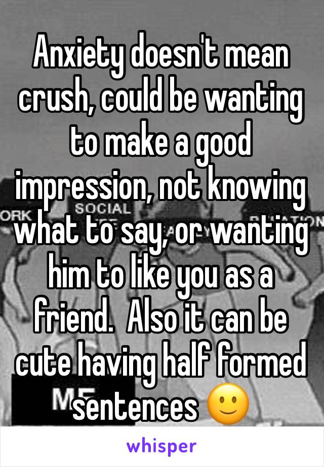 Anxiety doesn't mean crush, could be wanting to make a good impression, not knowing what to say, or wanting him to like you as a friend.  Also it can be cute having half formed sentences 🙂