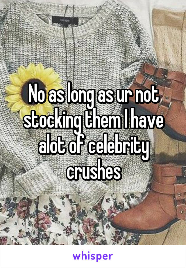 No as long as ur not stocking them I have alot of celebrity crushes