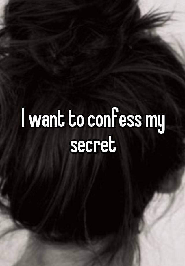 I want to confess my secret