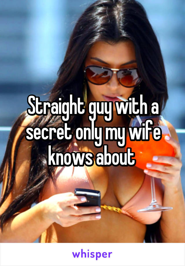 Straight guy with a secret only my wife knows about 