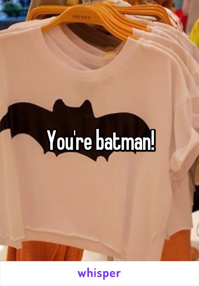 You're batman!