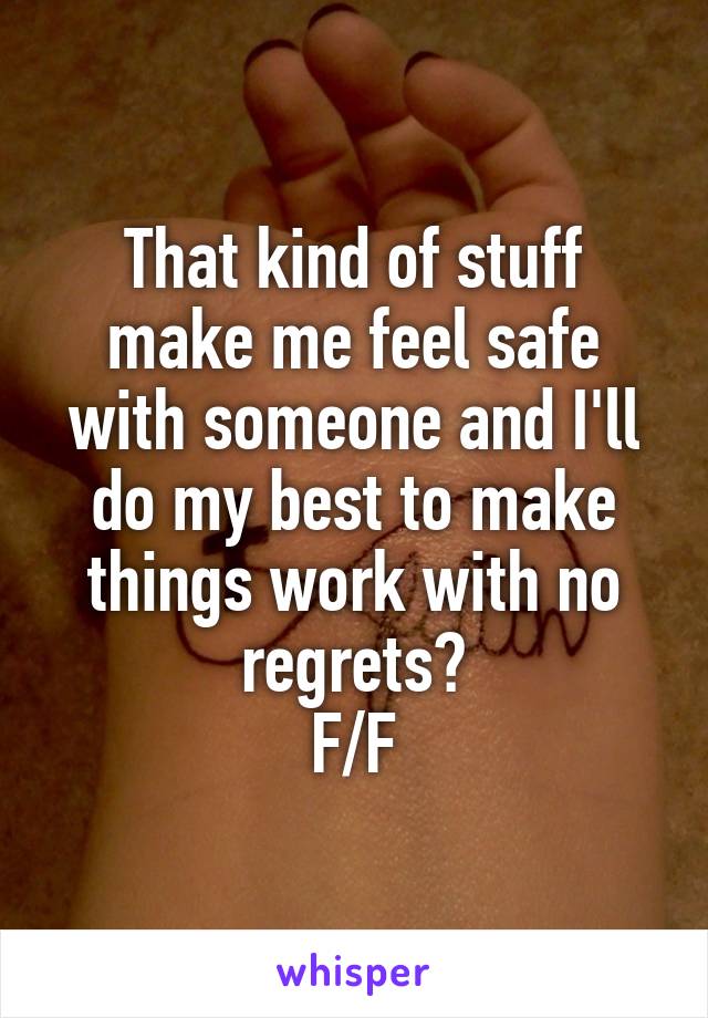 That kind of stuff make me feel safe with someone and I'll do my best to make things work with no regrets?
F/F