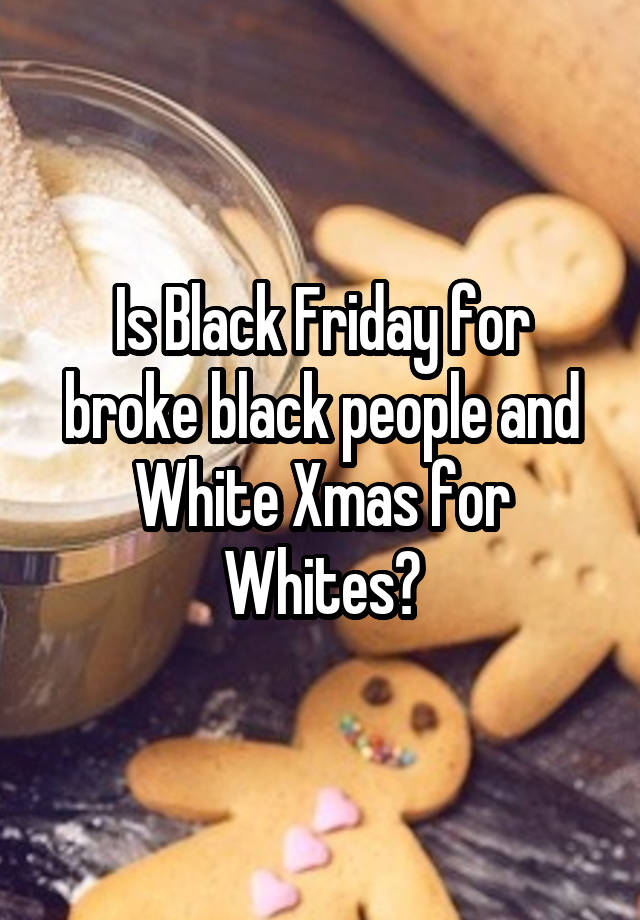 Is Black Friday for broke black people and White Xmas for Whites?