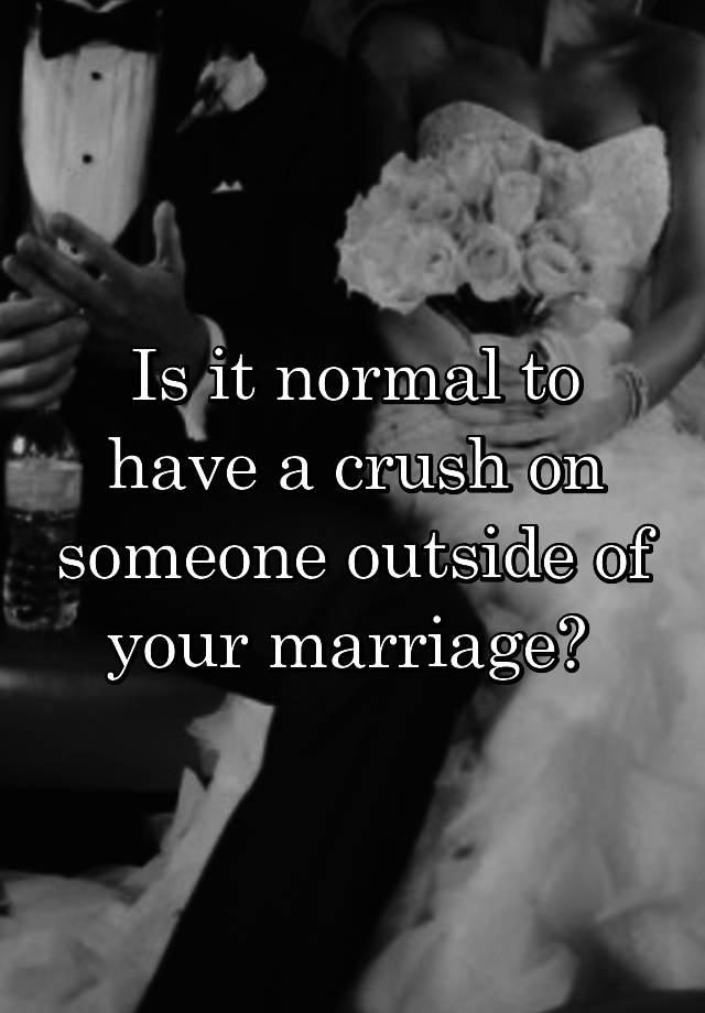 Is it normal to have a crush on someone outside of your marriage? 